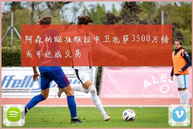 阿森纳瞄准维拉中卫孔萨3500万镑或可达成交易