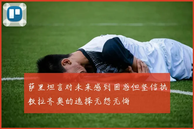 萨里坦言对未来感到困惑但坚信执教拉齐奥的选择无怨无悔