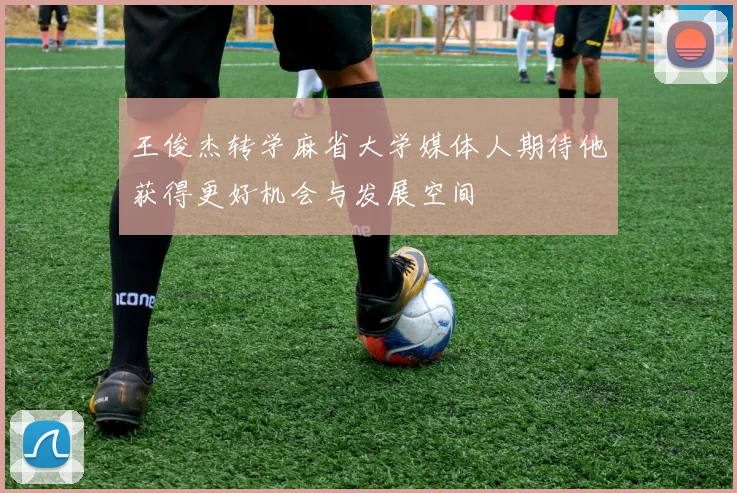 王俊杰转学麻省大学媒体人期待他获得更好机会与发展空间