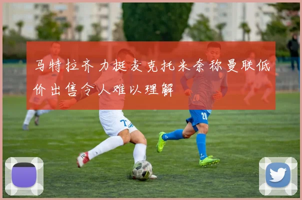 马特拉齐力挺麦克托米奈称曼联低价出售令人难以理解