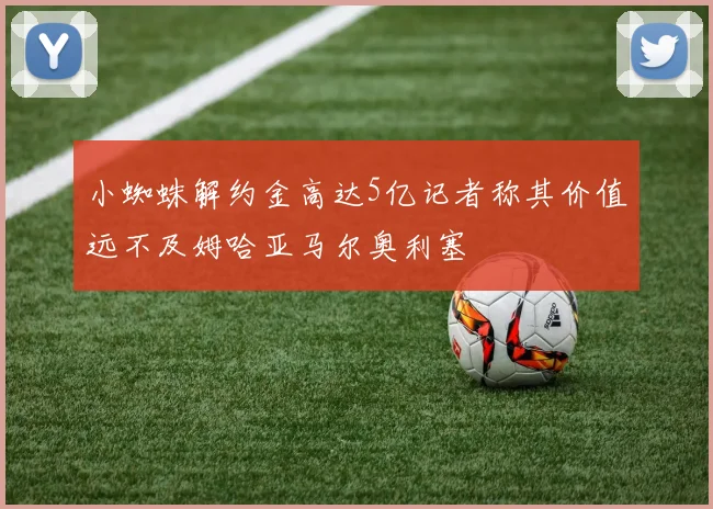 小蜘蛛解约金高达5亿记者称其价值远不及姆哈亚马尔奥利塞