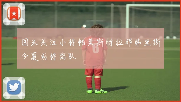 国米关注小将帕莱斯特拉邓弗里斯今夏或将离队