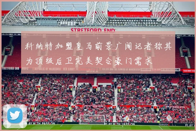 科纳特加盟皇马前景广阔记者称其为顶级后卫完美契合豪门需求