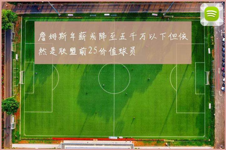 詹姆斯年薪或降至五千万以下但依然是联盟前25价值球员