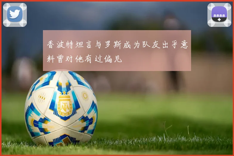 香波特坦言与罗斯成为队友出乎意料曾对他有过偏见