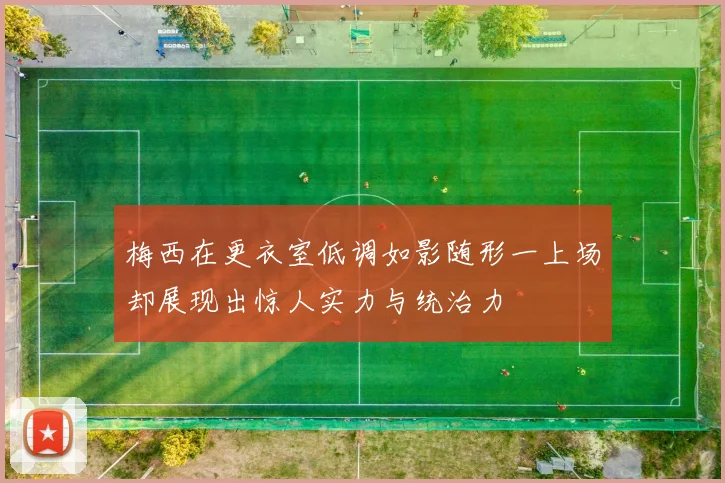 梅西在更衣室低调如影随形一上场却展现出惊人实力与统治力