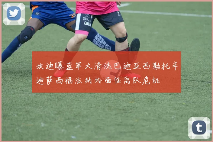 坎迪曝蓝军大清洗巴迪亚西勒托辛迪萨西福法纳均面临离队危机