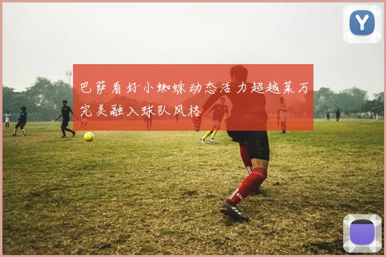巴萨看好小蜘蛛动态活力超越莱万完美融入球队风格