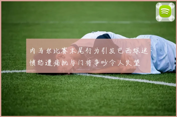内马尔比赛末尾行为引发巴西球迷愤怒遭痛批与门将争吵令人失望