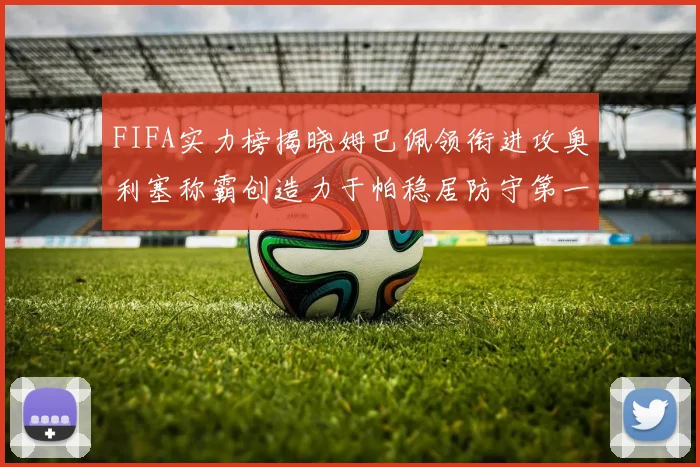 FIFA实力榜揭晓姆巴佩领衔进攻奥利塞称霸创造力于帕稳居防守第一