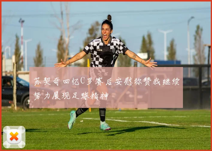 苏契奇回忆C罗赛后安慰称赞我继续努力展现足球精神