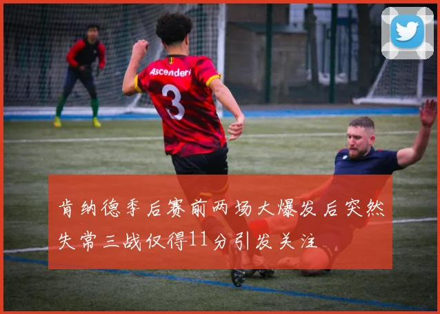 肯纳德季后赛前两场大爆发后突然失常三战仅得11分引发关注