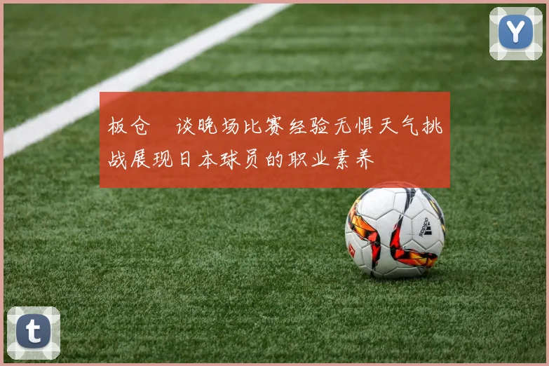 板仓滉谈晚场比赛经验无惧天气挑战展现日本球员的职业素养
