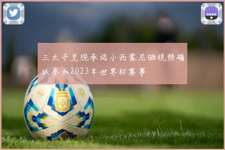 三太子兑现承诺小西蒙尼晒视频确认参加2023年世界杯赛事