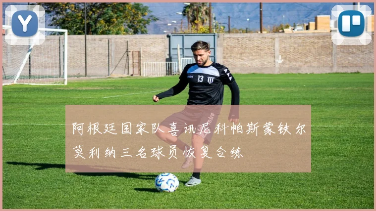 阿根廷国家队喜讯尼科帕斯蒙铁尔莫利纳三名球员恢复合练