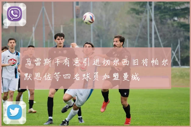 马雷斯卡有意引进切尔西旧将帕尔默恩佐等四名球员加盟曼城