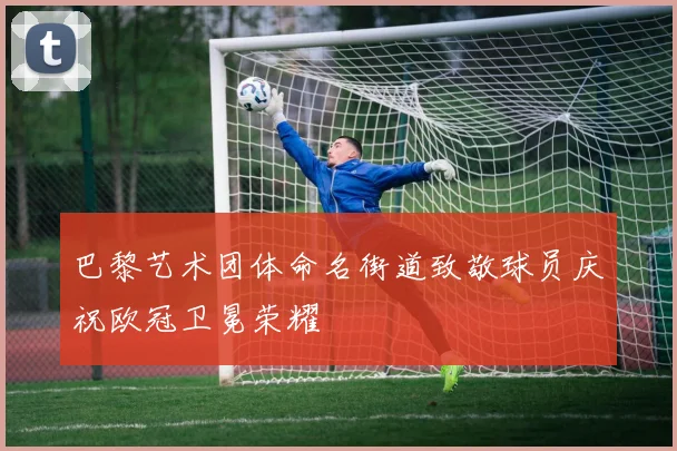 巴黎艺术团体命名街道致敬球员庆祝欧冠卫冕荣耀