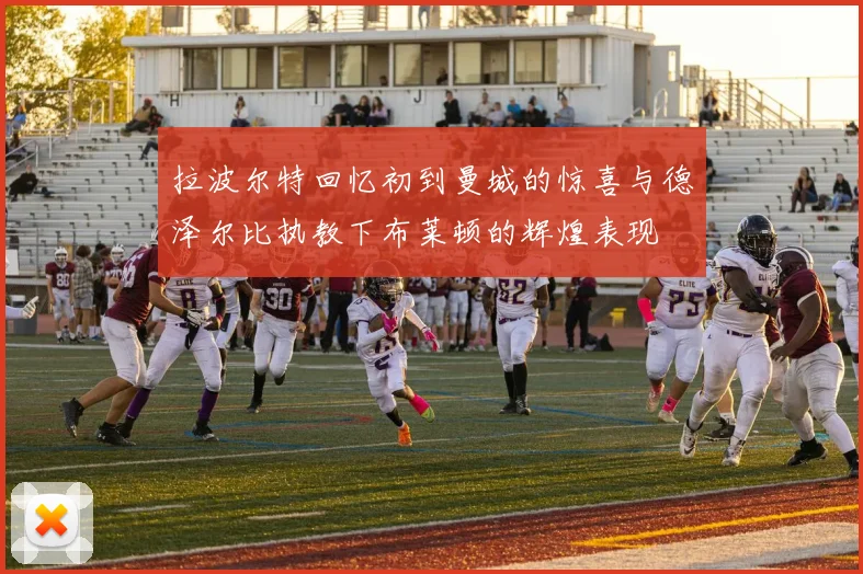 拉波尔特回忆初到曼城的惊喜与德泽尔比执教下布莱顿的辉煌表现