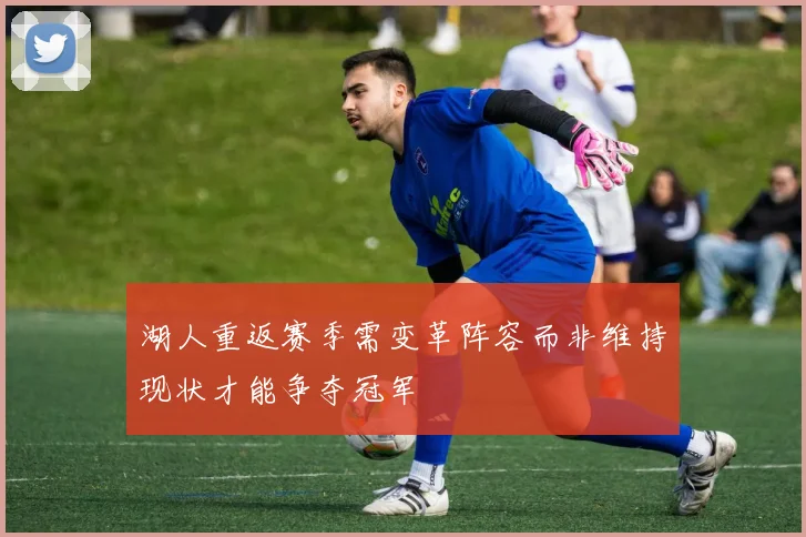 湖人重返赛季需变革阵容而非维持现状才能争夺冠军