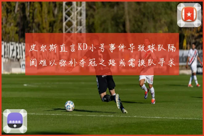皮尔斯直言KD小号事件导致球队隔阂难以弥补夺冠之路或需换队寻求新机会