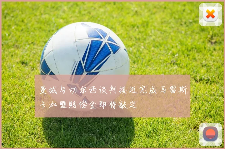 曼城与切尔西谈判接近完成马雷斯卡加盟赔偿金即将敲定