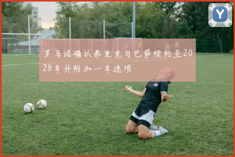 罗马诺确认弗里克与巴萨续约至2028年并附加一年选项