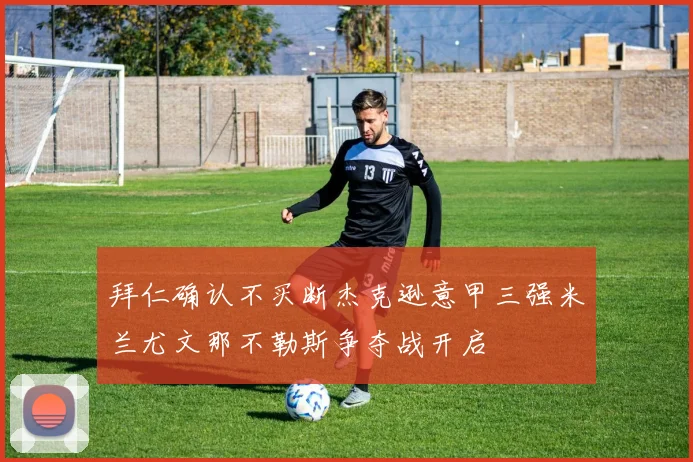 拜仁确认不买断杰克逊意甲三强米兰尤文那不勒斯争夺战开启