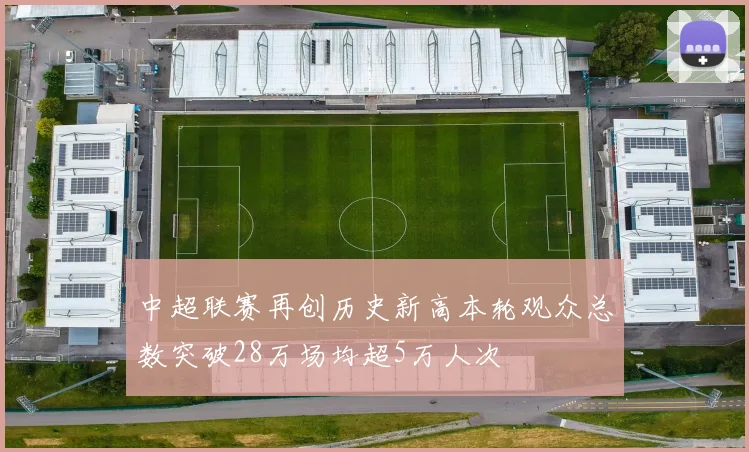 中超联赛再创历史新高本轮观众总数突破28万场均超5万人次