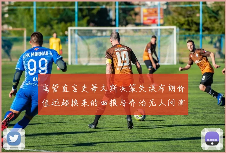 高管直言史蒂文斯决策失误布朗价值远超换来的回报与乔治无人问津