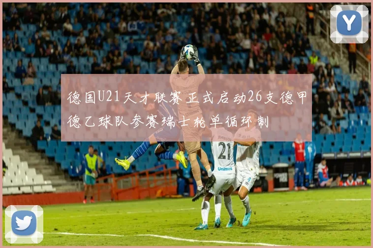 德国U21天才联赛正式启动26支德甲德乙球队参赛瑞士轮单循环制